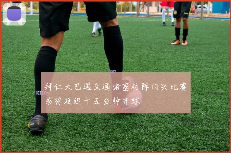 拜仁大巴遇交通堵塞对阵门兴比赛或将延迟十五分钟开球