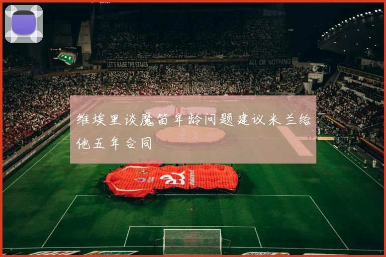 维埃里谈魔笛年龄问题建议米兰给他五年合同