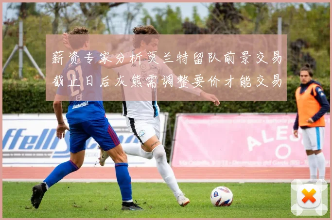 薪资专家分析莫兰特留队前景交易截止日后灰熊需调整要价才能交易