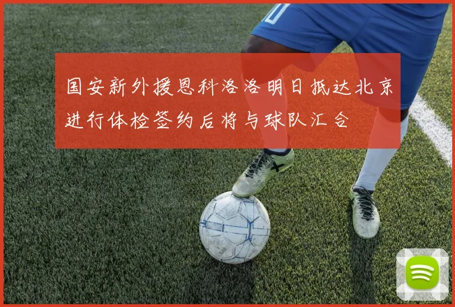国安新外援恩科洛洛明日抵达北京进行体检签约后将与球队汇合